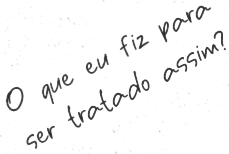 O que eu fiz para ser tratado assim?